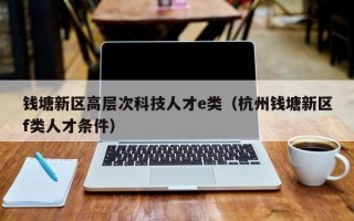 钱塘新区高层次科技人才e类（杭州钱塘新区f类人才条件）