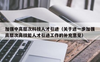 加强中高层次科技人才引进（关于进一步加强高层次高技能人才引进工作的补充意见）