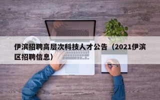 伊滨招聘高层次科技人才公告(2021伊滨区招聘信息) 伊滨招聘高层次科技人才公告(2021伊滨区招聘信息)