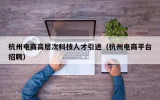 杭州电商高层次科技人才引进（杭州电商平台招聘）