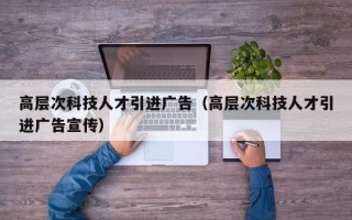 高层次科技人才引进广告（高层次科技人才引进广告宣传）