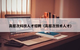 高层次科技人才招聘（高层次技术人才）