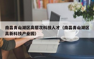 南昌青山湖区高层次科技人才（南昌青山湖区高新科技产业园）