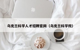 乌克兰科学人才招聘官网（乌克兰科学院）