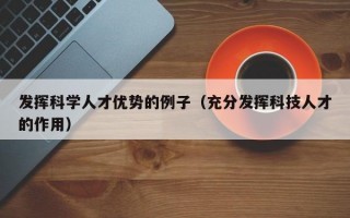 发挥科学人才优势的例子（充分发挥科技人才的作用）