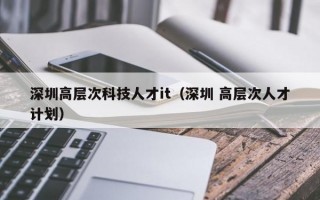 深圳高层次科技人才it（深圳 高层次人才计划）
