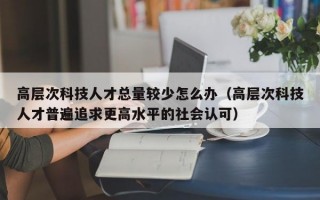 高层次科技人才总量较少怎么办（高层次科技人才普遍追求更高水平的社会认可）