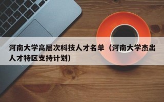 河南大学高层次科技人才名单（河南大学杰出人才特区支持计划）