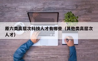 原六类高层次科技人才有哪些（其他类高层次人才）