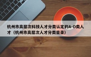 杭州市高层次科技人才分类认定的A-D类人才（杭州市高层次人才分类目录）