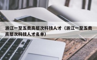 浙江一至五类高层次科技人才（浙江一至五类高层次科技人才名单）