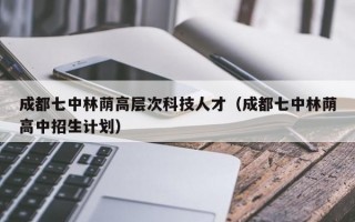 成都七中林荫高层次科技人才（成都七中林荫高中招生计划）