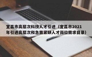 宜昌市高层次科技人才引进（宜昌市2021年引进高层次和急需紧缺人才岗位需求目录）