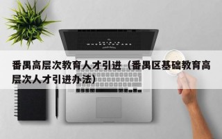 番禺高层次教育人才引进（番禺区基础教育高层次人才引进办法）