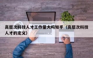 高层次科技人才工作量大吗知乎（高层次科技人才的定义）