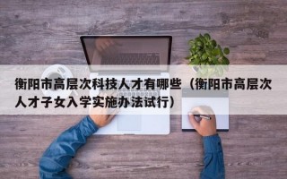 衡阳市高层次科技人才有哪些（衡阳市高层次人才子女入学实施办法试行）
