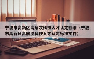 宁波市高新区高层次科技人才认定标准（宁波市高新区高层次科技人才认定标准文件）