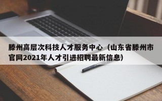滕州高层次科技人才服务中心（山东省滕州市官网2021年人才引进招聘最新信息）