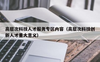 高层次科技人才服务专区内容（高层次科技创新人才重大意义）