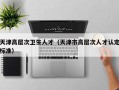 天津高层次卫生人才（天津市高层次人才认定标准）