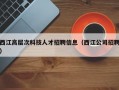 西江高层次科技人才招聘信息（西江公司招聘）