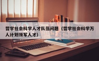 哲学社会科学人才队伍问题（哲学社会科学万人计划领军人才）