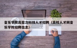 音乐学院高层次科技人才招聘（高校人才网音乐学院招聘信息）