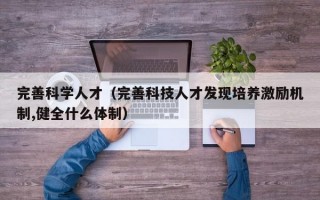 完善科学人才（完善科技人才发现培养激励机制,健全什么体制）