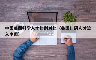 中国美国科学人才比例对比（美国科研人才流入中国）