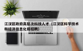 江汉区政府高层次科技人才（江汉区科学技术和经济信息化局招聘）