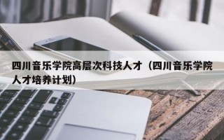四川音乐学院高层次科技人才（四川音乐学院人才培养计划）