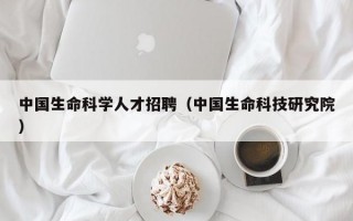 中国生命科学人才招聘（中国生命科技研究院）
