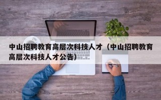 中山招聘教育高层次科技人才（中山招聘教育高层次科技人才公告）
