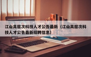 江山高层次科技人才公告最新（江山高层次科技人才公告最新招聘信息）
