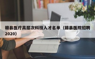 赣县医疗高层次科技人才名单（赣县医院招聘2020）