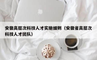 安徽高层次科技人才实施细则（安徽省高层次科技人才团队）