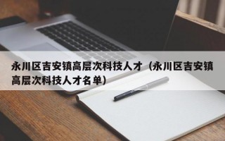 永川区吉安镇高层次科技人才（永川区吉安镇高层次科技人才名单）