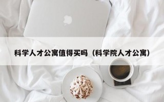 科学人才公寓值得买吗（科学院人才公寓）