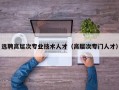 选聘高层次专业技术人才（高层次专门人才）