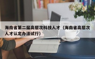 海南省第二届高层次科技人才（海南省高层次人才认定办法试行）