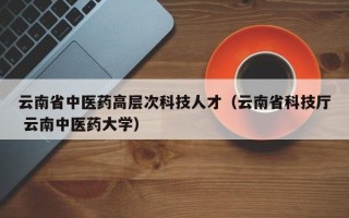 云南省中医药高层次科技人才（云南省科技厅 云南中医药大学）