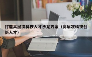 打造高层次科技人才沙龙方案（高层次科技创新人才）
