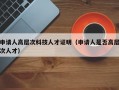 申请人高层次科技人才证明（申请人是否高层次人才）