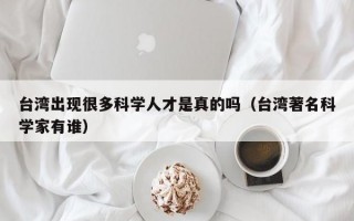 台湾出现很多科学人才是真的吗（台湾著名科学家有谁）