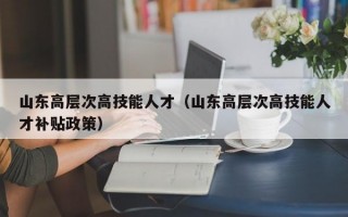 山东高层次高技能人才（山东高层次高技能人才补贴政策）