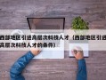 西部地区引进高层次科技人才（西部地区引进高层次科技人才的条件）