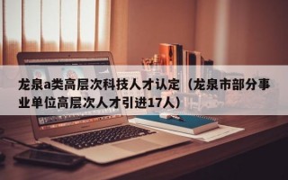 龙泉a类高层次科技人才认定（龙泉市部分事业单位高层次人才引进17人）