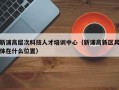 新浦高层次科技人才培训中心（新浦高新区具体在什么位置）