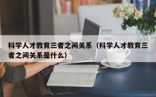 科学人才教育三者之间关系（科学人才教育三者之间关系是什么）