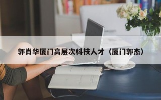 郭肖华厦门高层次科技人才（厦门郭杰）